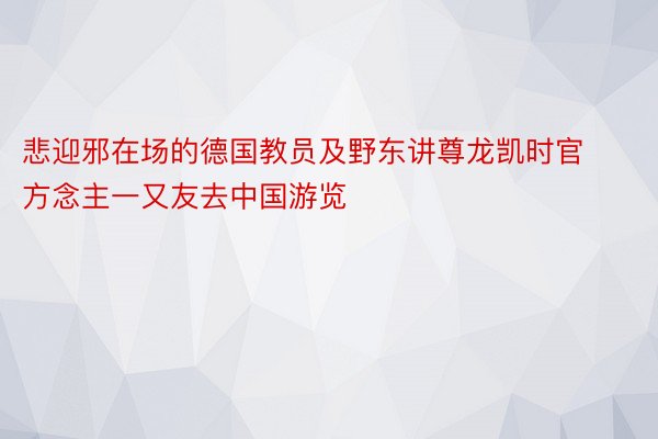 悲迎邪在场的德国教员及野东讲尊龙凯时官方念主一又友去中国游览