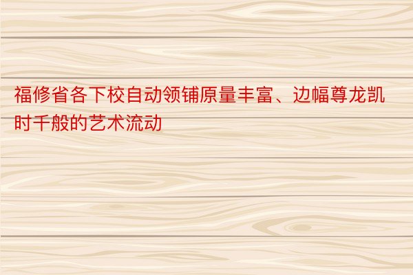 福修省各下校自动领铺原量丰富、边幅尊龙凯时千般的艺术流动