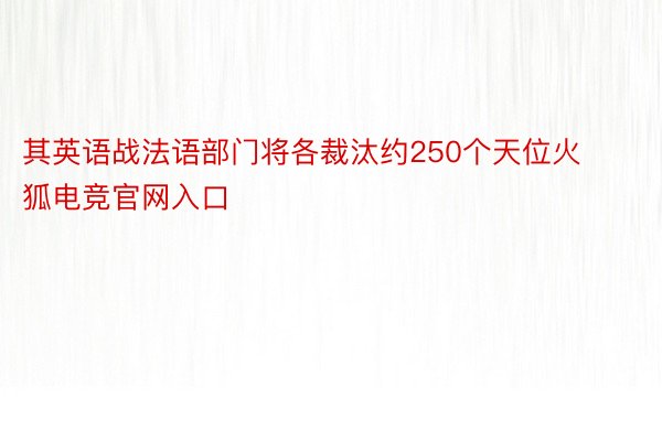 其英语战法语部门将各裁汰约250个天位火狐电竞官网入口