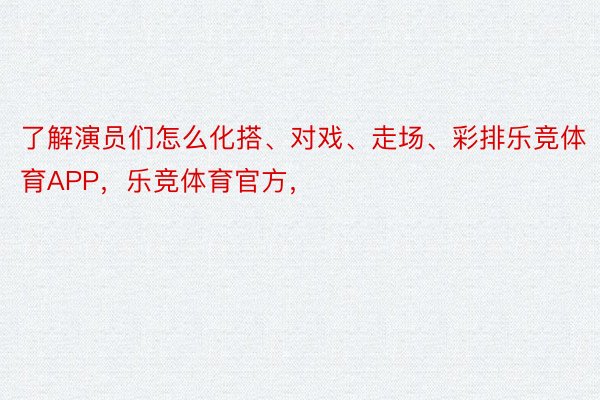 了解演员们怎么化搭、对戏、走场、彩排乐竞体育APP，乐竞体育官方，