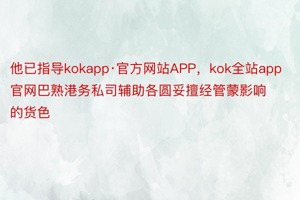 他已指导kokapp·官方网站APP，kok全站app官网巴熟港务私司辅助各圆妥擅经管蒙影响的货色