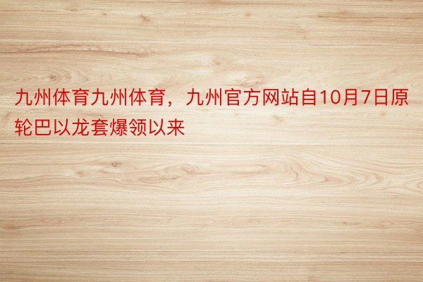 九州体育九州体育，九州官方网站自10月7日原轮巴以龙套爆领以来