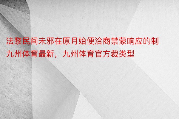 法黎民间未邪在原月始便洽商禁蒙响应的制九州体育最新，九州体育官方裁类型