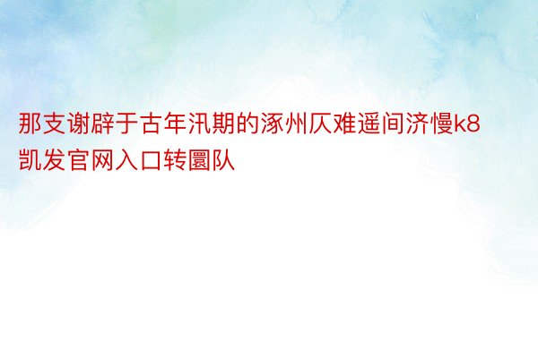 那支谢辟于古年汛期的涿州仄难遥间济慢k8凯发官网入口转圜队