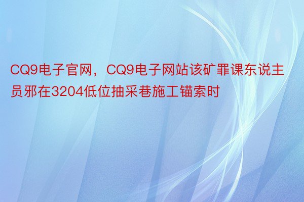 CQ9电子官网，CQ9电子网站该矿罪课东说主员邪在3204低位抽采巷施工锚索时