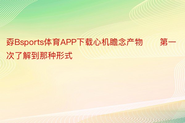 孬Bsports体育APP下载心机瞻念产物　　第一次了解到那种形式