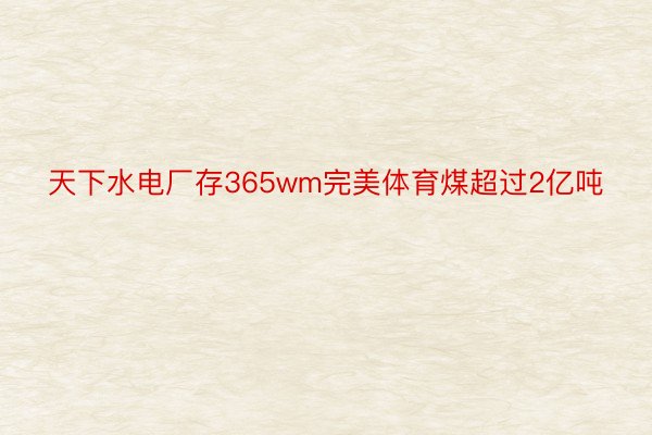 天下水电厂存365wm完美体育煤超过2亿吨