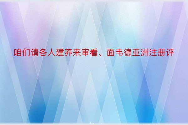 咱们请各人建养来审看、面韦德亚洲注册评