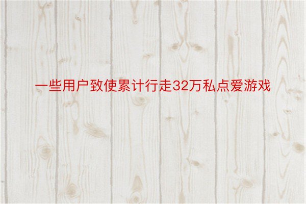 一些用户致使累计行走32万私点爱游戏