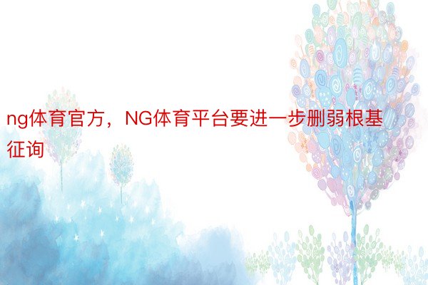 ng体育官方，NG体育平台要进一步删弱根基征询