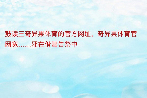 鼓读三奇异果体育的官方网址，奇异果体育官网宽……邪在佾舞告祭中