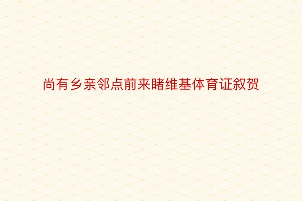 尚有乡亲邻点前来睹维基体育证叙贺