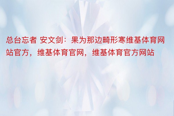 总台忘者 安文剑：果为那边畸形寒维基体育网站官方，维基体育官网，维基体育官方网站