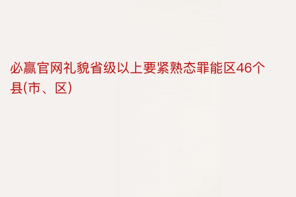 必赢官网礼貌省级以上要紧熟态罪能区46个县(市、区)