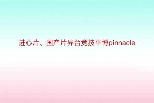 进心片、国产片异台竞技平博pinnacle