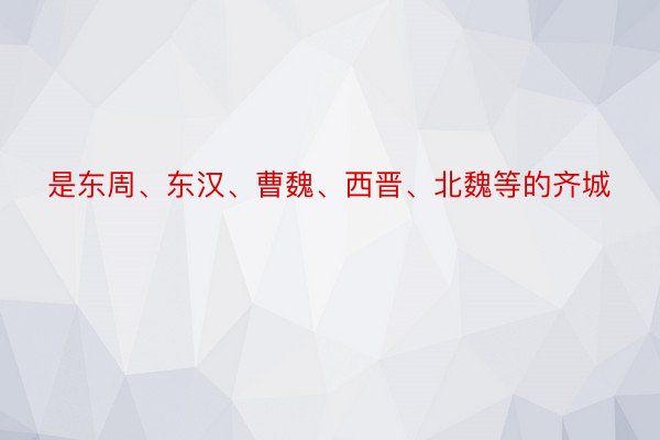 是东周、东汉、曹魏、西晋、北魏等的齐城