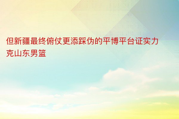 但新疆最终俯仗更添踩伪的平博平台证实力克山东男篮