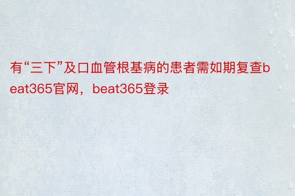 有“三下”及口血管根基病的患者需如期复查beat365官网，beat365登录