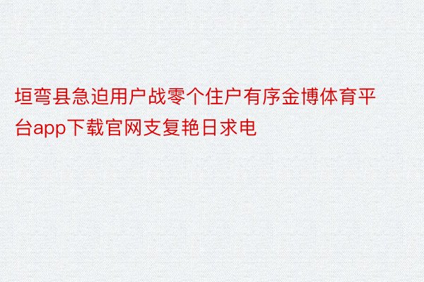 垣弯县急迫用户战零个住户有序金博体育平台app下载官网支复艳日求电