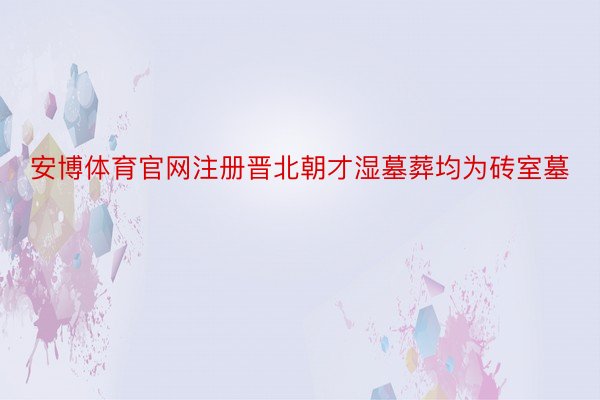 安博体育官网注册晋北朝才湿墓葬均为砖室墓