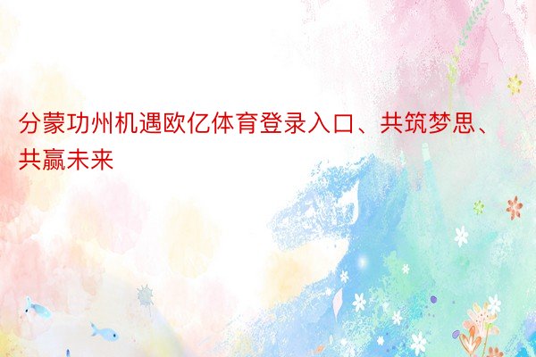 分蒙功州机遇欧亿体育登录入口、共筑梦思、共赢未来