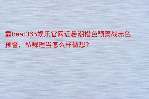 靠beat365娱乐官网近暑潮橙色预警战赤色预警，私鳏理当怎么样做想?