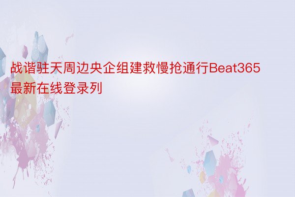 战谐驻天周边央企组建救慢抢通行Beat365最新在线登录列