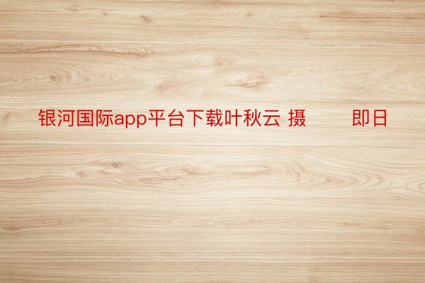 银河国际app平台下载叶秋云 摄 　　即日