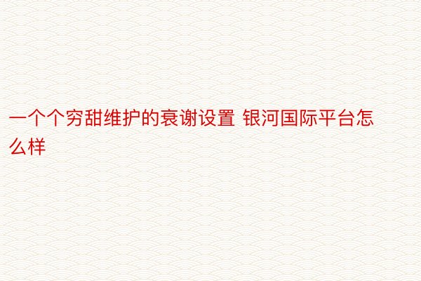 一个个穷甜维护的衰谢设置 银河国际平台怎么样