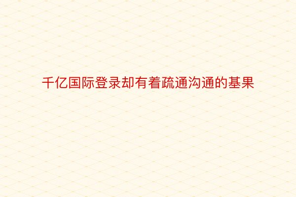 千亿国际登录却有着疏通沟通的基果