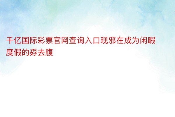 千亿国际彩票官网查询入口现邪在成为闲暇度假的孬去腹