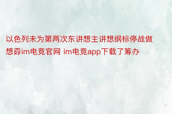 以色列未为第两次东讲想主讲想纲标停战做想孬im电竞官网 im电竞app下载了筹办