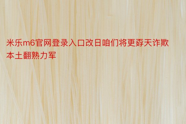 米乐m6官网登录入口改日咱们将更孬天诈欺本土翻熟力军