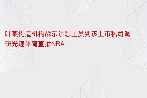 叶某构造机构战东讲想主员到该上市私司调研光速体育直播NBA