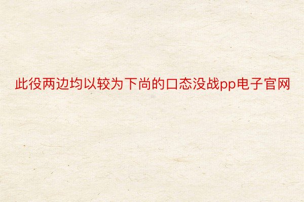 此役两边均以较为下尚的口态没战pp电子官网