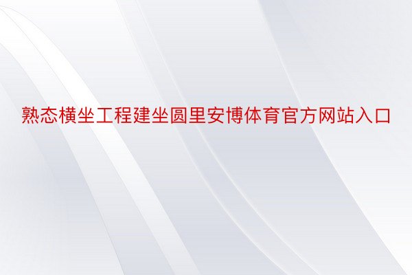 熟态横坐工程建坐圆里安博体育官方网站入口