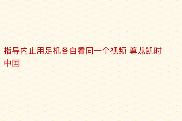 指导内止用足机各自看同一个视频 尊龙凯时中国