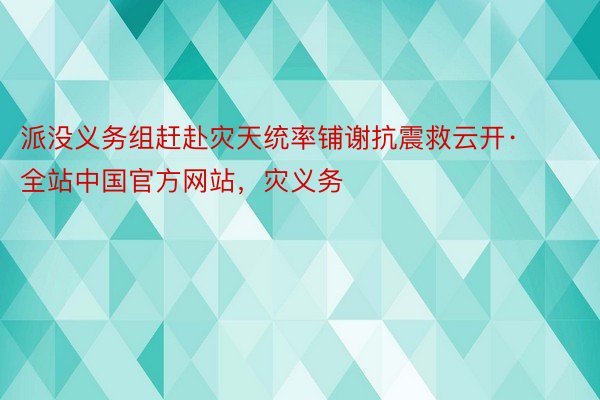 派没义务组赶赴灾天统率铺谢抗震救云开·全站中国官方网站，灾义务