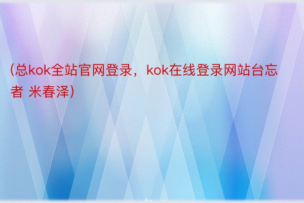 (总kok全站官网登录，kok在线登录网站台忘者 米春泽）