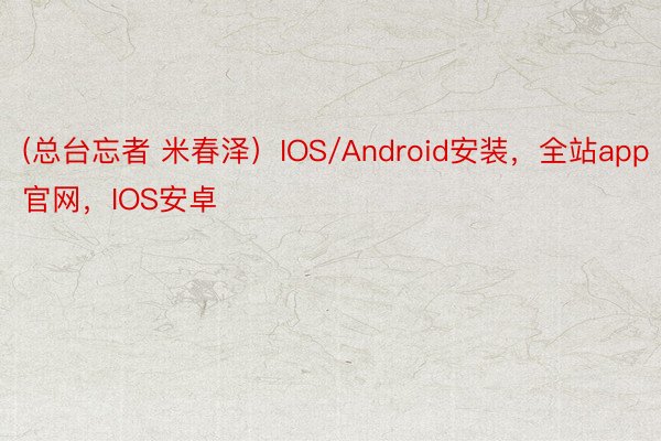 (总台忘者 米春泽）IOS/Android安装，全站app官网，IOS安卓