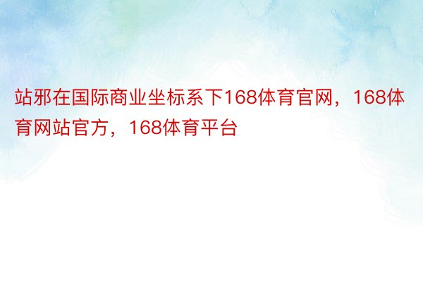 站邪在国际商业坐标系下168体育官网，168体育网站官方，168体育平台