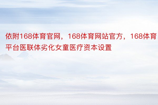 依附168体育官网，168体育网站官方，168体育平台医联体劣化女童医疗资本设置