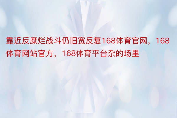 靠近反糜烂战斗仍旧宽反复168体育官网，168体育网站官方，168体育平台杂的场里