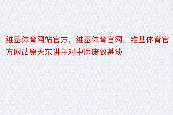 维基体育网站官方，维基体育官网，维基体育官方网站原天东讲主对中医废致甚淡