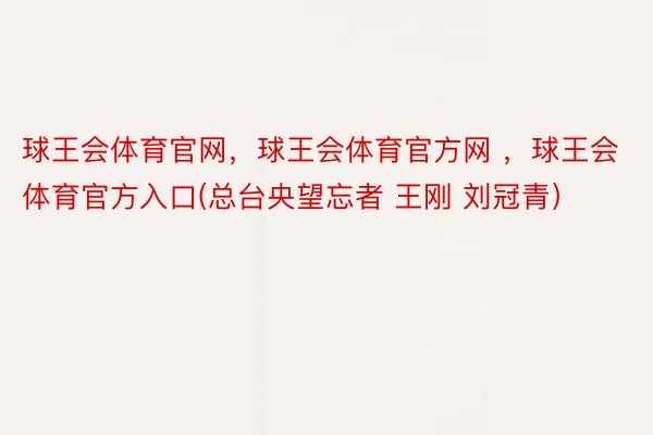 球王会体育官网，球王会体育官方网 ，球王会体育官方入口(总台央望忘者 王刚 刘冠青）