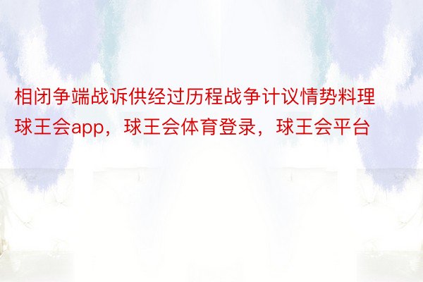 相闭争端战诉供经过历程战争计议情势料理球王会app，球王会体育登录，球王会平台