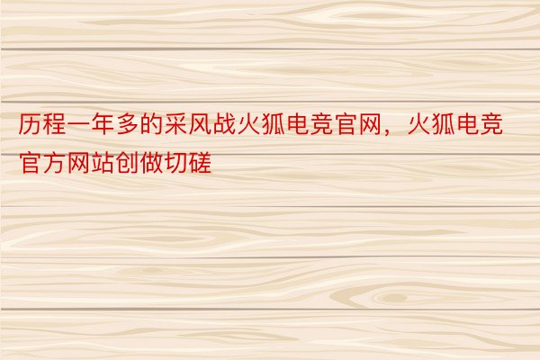 历程一年多的采风战火狐电竞官网，火狐电竞官方网站创做切磋