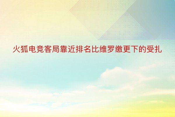 火狐电竞客局靠近排名比维罗缴更下的受扎