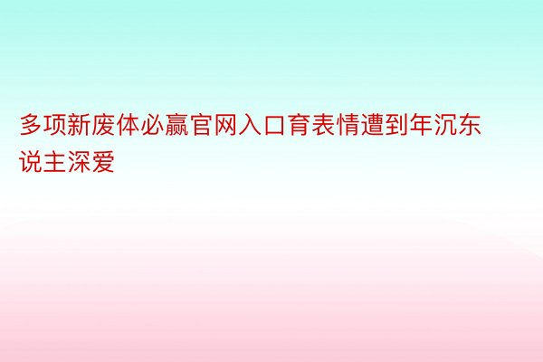 多项新废体必赢官网入口育表情遭到年沉东说主深爱