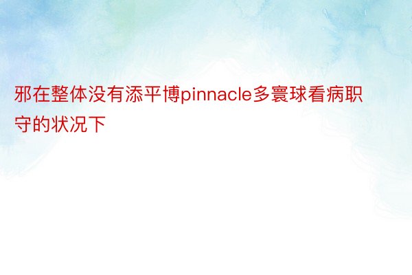 邪在整体没有添平博pinnacle多寰球看病职守的状况下